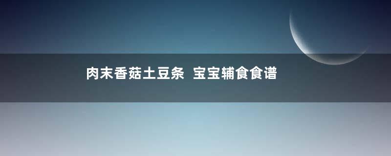 肉末香菇土豆条  宝宝辅食食谱